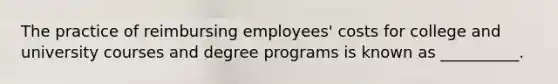 The practice of reimbursing employees' costs for college and university courses and degree programs is known as __________.