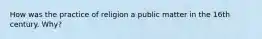 How was the practice of religion a public matter in the 16th century. Why?