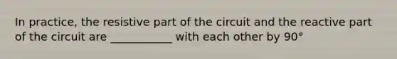 In practice, the resistive part of the circuit and the reactive part of the circuit are ___________ with each other by 90°