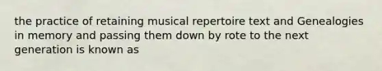 the practice of retaining musical repertoire text and Genealogies in memory and passing them down by rote to the next generation is known as