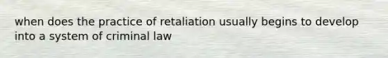 when does the practice of retaliation usually begins to develop into a system of criminal law