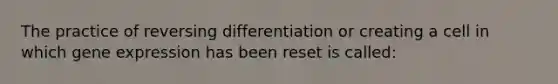 The practice of reversing differentiation or creating a cell in which gene expression has been reset is called: