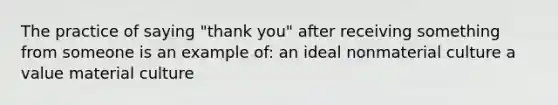 The practice of saying "thank you" after receiving something from someone is an example of: an ideal nonmaterial culture a value material culture