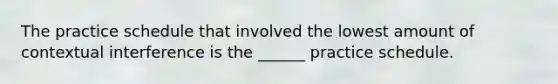 The practice schedule that involved the lowest amount of contextual interference is the ______ practice schedule.