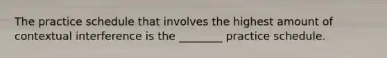 The practice schedule that involves the highest amount of contextual interference is the ________ practice schedule.
