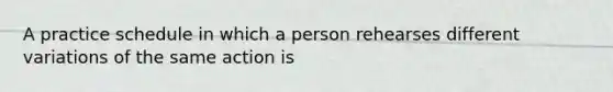 A practice schedule in which a person rehearses different variations of the same action is