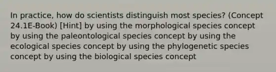 In practice, how do scientists distinguish most species? (Concept 24.1E-Book) [Hint] by using the morphological species concept by using the paleontological species concept by using the ecological species concept by using the phylogenetic species concept by using the biological species concept