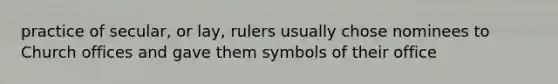 practice of secular, or lay, rulers usually chose nominees to Church offices and gave them symbols of their office