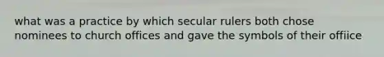 what was a practice by which secular rulers both chose nominees to church offices and gave the symbols of their offiice