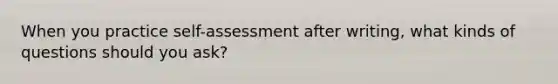 When you practice self-assessment after writing, what kinds of questions should you ask?