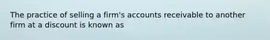 The practice of selling a firm's accounts receivable to another firm at a discount is known as