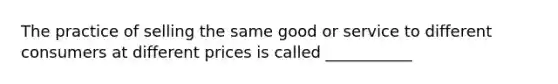 The practice of selling the same good or service to different consumers at different prices is called ___________