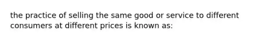 the practice of selling the same good or service to different consumers at different prices is known as: