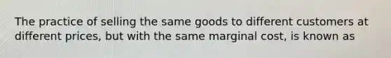 The practice of selling the same goods to different customers at different prices, but with the same marginal cost, is known as