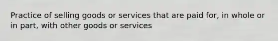 Practice of selling goods or services that are paid for, in whole or in part, with other goods or services