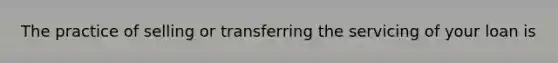 The practice of selling or transferring the servicing of your loan is