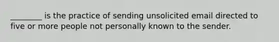 ________ is the practice of sending unsolicited email directed to five or more people not personally known to the sender.