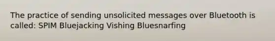 The practice of sending unsolicited messages over Bluetooth is called: SPIM Bluejacking Vishing Bluesnarfing