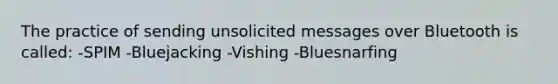 The practice of sending unsolicited messages over Bluetooth is called: -SPIM -Bluejacking -Vishing -Bluesnarfing