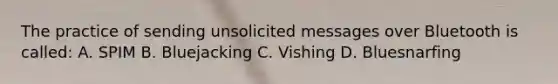 The practice of sending unsolicited messages over Bluetooth is called: A. SPIM B. Bluejacking C. Vishing D. Bluesnarfing