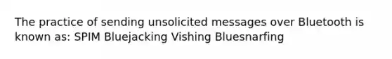 The practice of sending unsolicited messages over Bluetooth is known as: SPIM Bluejacking Vishing Bluesnarfing