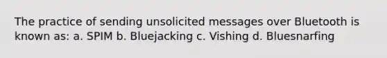 The practice of sending unsolicited messages over Bluetooth is known as: a. SPIM b. Bluejacking c. Vishing d. Bluesnarfing