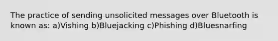 The practice of sending unsolicited messages over Bluetooth is known as: a)Vishing b)Bluejacking c)Phishing d)Bluesnarfing