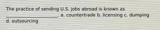 The practice of sending U.S. jobs abroad is known as _______________________. a. countertrade b. licensing c. dumping d. outsourcing