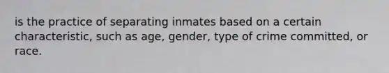 is the practice of separating inmates based on a certain characteristic, such as age, gender, type of crime committed, or race.