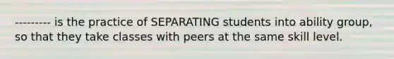 --------- is the practice of SEPARATING students into ability group, so that they take classes with peers at the same skill level.