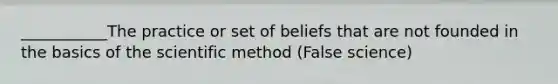 ___________The practice or set of beliefs that are not founded in the basics of the scientific method (False science)