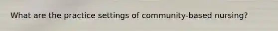 What are the practice settings of community-based nursing?