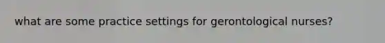 what are some practice settings for gerontological nurses?