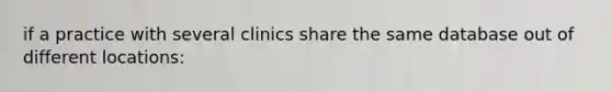 if a practice with several clinics share the same database out of different locations: