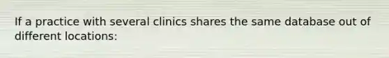 If a practice with several clinics shares the same database out of different locations: