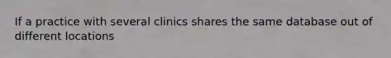 If a practice with several clinics shares the same database out of different locations