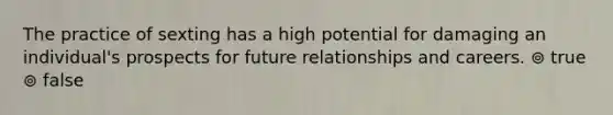 The practice of sexting has a high potential for damaging an individual's prospects for future relationships and careers. ⊚ true ⊚ false