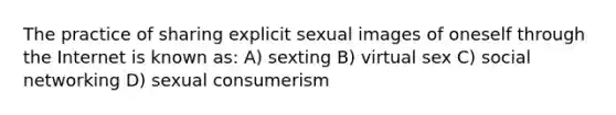 The practice of sharing explicit sexual images of oneself through the Internet is known as: A) sexting B) virtual sex C) social networking D) sexual consumerism