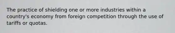 The practice of shielding one or more industries within a country's economy from foreign competition through the use of tariffs or quotas.