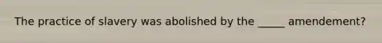 The practice of slavery was abolished by the _____ amendement?