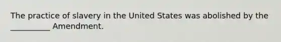 The practice of slavery in the United States was abolished by the __________ Amendment.