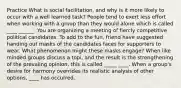 Practice What is social facilitation, and why is it more likely to occur with a well learned task? People tend to exert less effort when working with a group than they would alone which is called ____ ______. You are organizing a meeting of fiercly competitive political candidates. To add to the fun, friend have suggested handing out masks of the candidates faces for supporters to wear. What phenomenon might these masks engage? When like minded groups discuss a topi, and the result is the strengthening of the prevaiing opinion, this is called _____ ____. When a group's desire for harmony overrides its realistic analysis of other options, ____ has occurred.