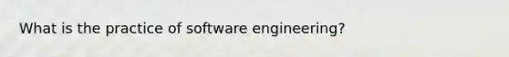 What is the practice of software engineering?