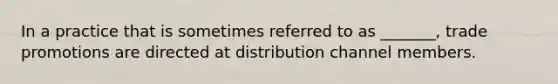 In a practice that is sometimes referred to as _______, trade promotions are directed at distribution channel members.