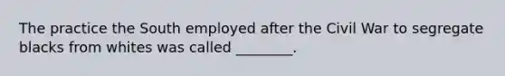 The practice the South employed after the Civil War to segregate blacks from whites was called ________.