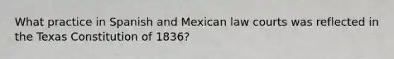 What practice in Spanish and Mexican law courts was reflected in the Texas Constitution of 1836?