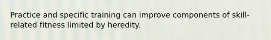 Practice and specific training can improve components of skill-related fitness limited by heredity.