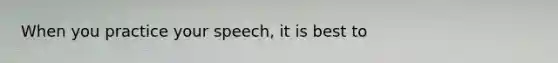 When you practice your speech, it is best to