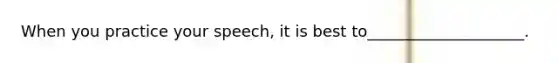 When you practice your speech, it is best to____________________.