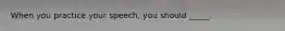 When you practice your speech, you should _____.